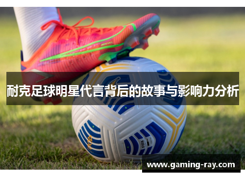 耐克足球明星代言背后的故事与影响力分析
