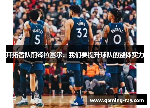 开拓者队前锋拉塞尔：我们要提升球队的整体实力