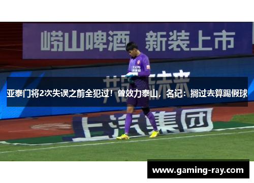 亚泰门将2次失误之前全犯过！曾效力泰山，名记：搁过去算踢假球
