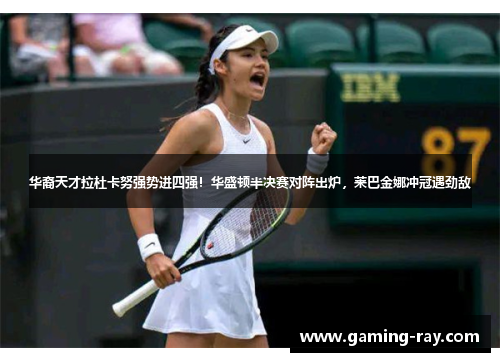 华裔天才拉杜卡努强势进四强！华盛顿半决赛对阵出炉，莱巴金娜冲冠遇劲敌