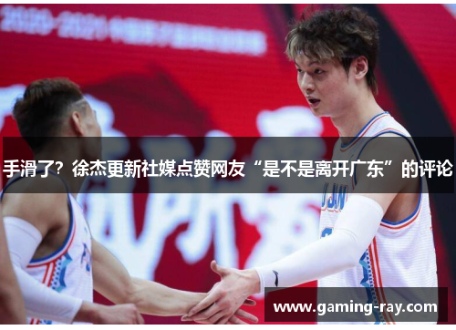 手滑了？徐杰更新社媒点赞网友“是不是离开广东”的评论